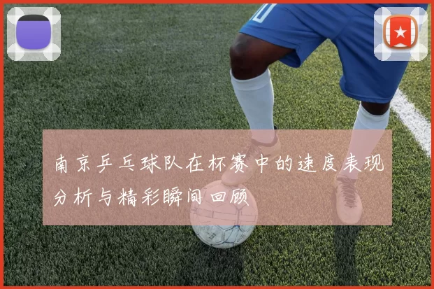 南京乒乓球队在杯赛中的速度表现分析与精彩瞬间回顾