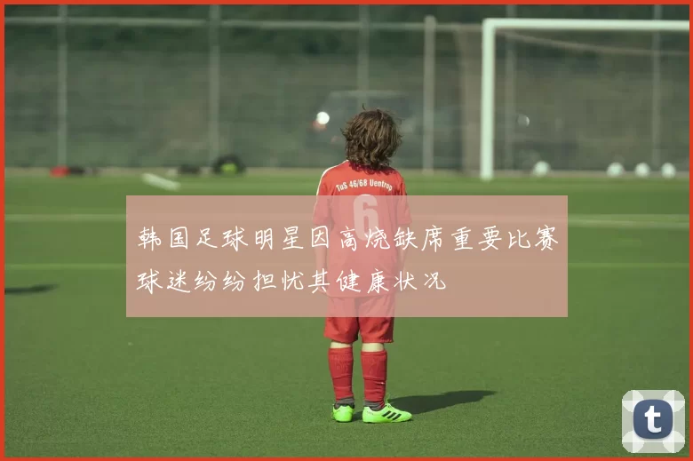 韩国足球明星因高烧缺席重要比赛球迷纷纷担忧其健康状况