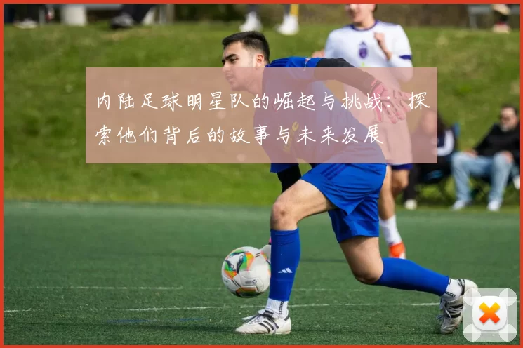 内陆足球明星队的崛起与挑战：探索他们背后的故事与未来发展