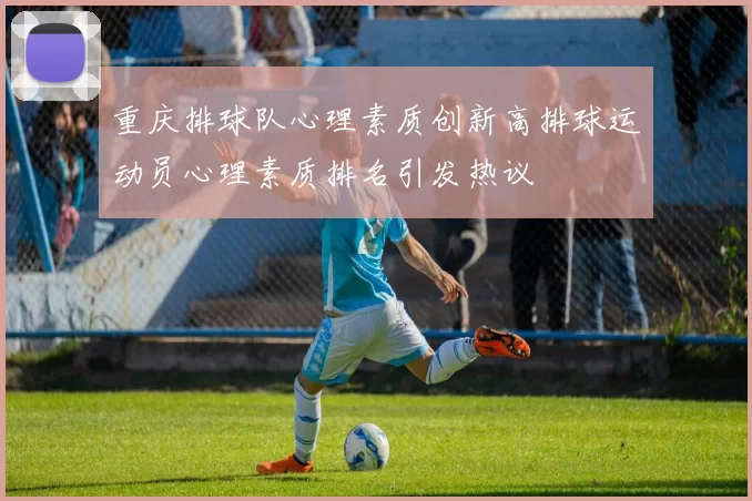 重庆排球队心理素质创新高排球运动员心理素质排名引发热议