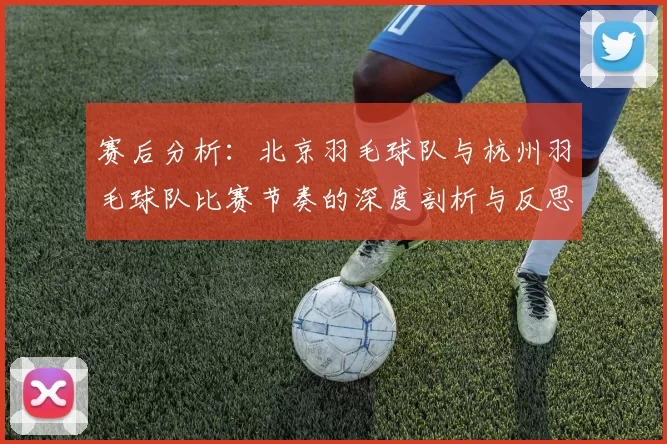 赛后分析：北京羽毛球队与杭州羽毛球队比赛节奏的深度剖析与反思
