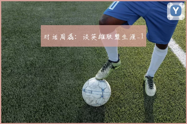 对话周磊：谈英雄联盟生涯_1