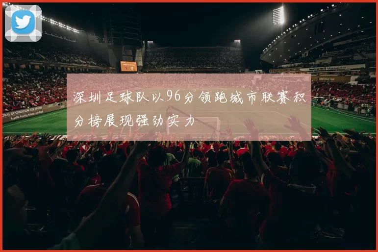 深圳足球队以96分领跑城市联赛积分榜展现强劲实力