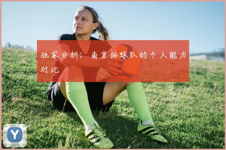 独家分析：南京排球队的个人能力对比